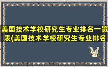 美国技术学校研究生专业排名一览表(美国技术学校研究生专业排名表)