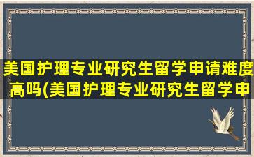 美国护理专业研究生留学申请难度高吗(美国护理专业研究生留学申请难度怎么样)