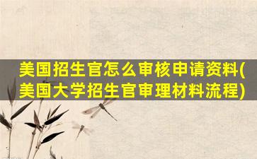 美国招生官怎么审核申请资料(美国大学招生官审理材料流程)