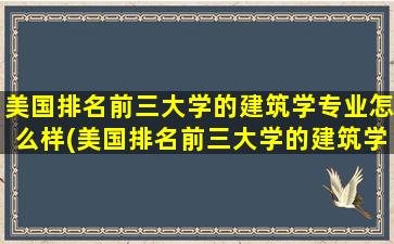 美国排名前三大学的建筑学专业怎么样(美国排名前三大学的建筑学专业是什么)