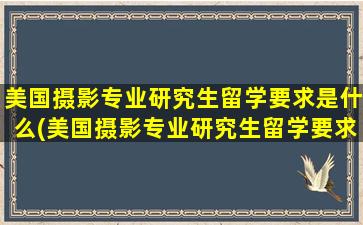 美国摄影专业研究生留学要求是什么(美国摄影专业研究生留学要求)