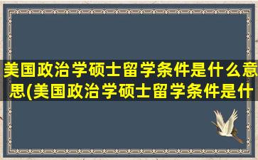 美国政治学硕士留学条件是什么意思(美国政治学硕士留学条件是什么专业)