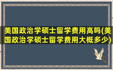 美国政治学硕士留学费用高吗(美国政治学硕士留学费用大概多少)