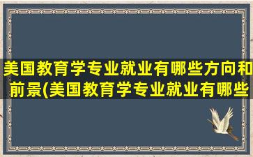 美国教育学专业就业有哪些方向和前景(美国教育学专业就业有哪些方向及前景)