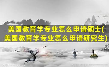 美国教育学专业怎么申请硕士(美国教育学专业怎么申请研究生)