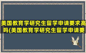 美国教育学研究生留学申请要求高吗(美国教育学研究生留学申请要求)