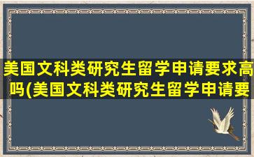 美国文科类研究生留学申请要求高吗(美国文科类研究生留学申请要求)