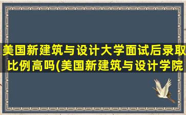 美国新建筑与设计大学面试后录取比例高吗(美国新建筑与设计学院)