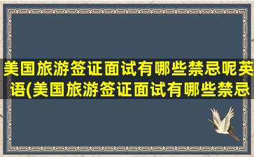 美国旅游签证面试有哪些禁忌呢英语(美国旅游签证面试有哪些禁忌呢英文)