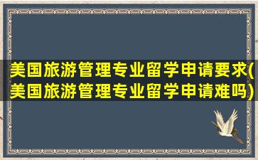 美国旅游管理专业留学申请要求(美国旅游管理专业留学申请难吗)