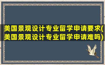 美国景观设计专业留学申请要求(美国景观设计专业留学申请难吗)