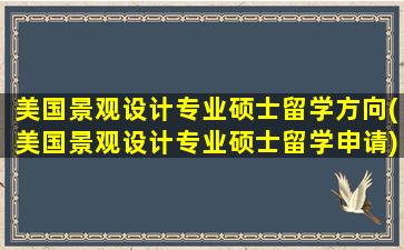 美国景观设计专业硕士留学方向(美国景观设计专业硕士留学申请)