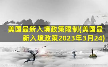 美国最新入境政策限制(美国最新入境政策2023年3月24)