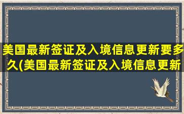 美国最新签证及入境信息更新要多久(美国最新签证及入境信息更新规定)