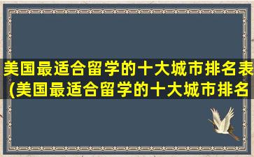 美国最适合留学的十大城市排名表(美国最适合留学的十大城市排名)