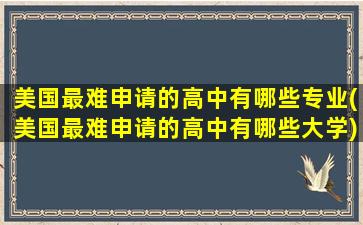 美国最难申请的高中有哪些专业(美国最难申请的高中有哪些大学)