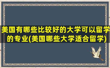 美国有哪些比较好的大学可以留学的专业(美国哪些大学适合留学)