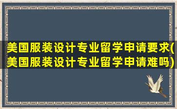 美国服装设计专业留学申请要求(美国服装设计专业留学申请难吗)