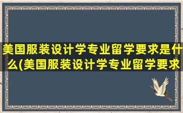 美国服装设计学专业留学要求是什么(美国服装设计学专业留学要求)