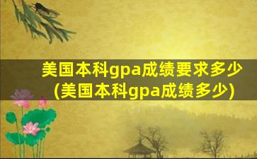 美国本科gpa成绩要求多少(美国本科gpa成绩多少)