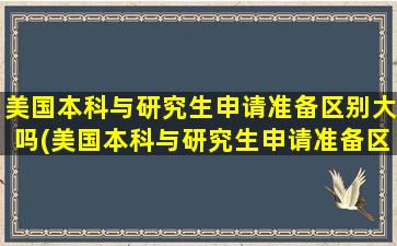 美国本科与研究生申请准备区别大吗(美国本科与研究生申请准备区别是什么)