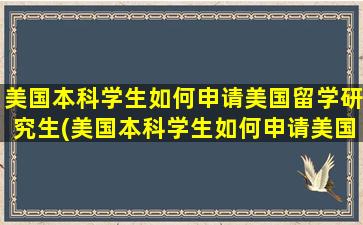 美国本科学生如何申请美国留学研究生(美国本科学生如何申请美国留学)