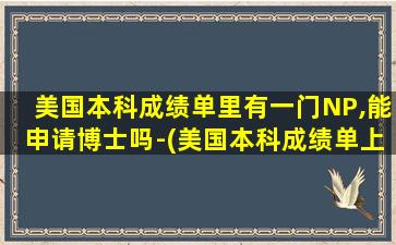 美国本科成绩单里有一门NP,能申请博士吗-(美国本科成绩单上有学生ID吗)