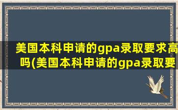 美国本科申请的gpa录取要求高吗(美国本科申请的gpa录取要求是多少)