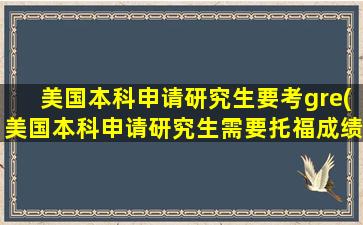 美国本科申请研究生要考gre(美国本科申请研究生需要托福成绩吗)