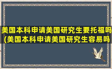 美国本科申请美国研究生要托福吗(美国本科申请美国研究生容易吗)