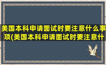 美国本科申请面试时要注意什么事项(美国本科申请面试时要注意什么)