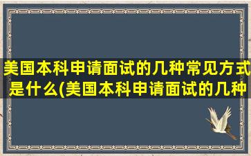 美国本科申请面试的几种常见方式是什么(美国本科申请面试的几种常见方式有哪些)