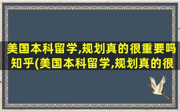 美国本科留学,规划真的很重要吗知乎(美国本科留学,规划真的很重要嘛)