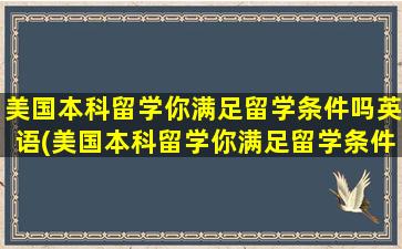 美国本科留学你满足留学条件吗英语(美国本科留学你满足留学条件吗英文)