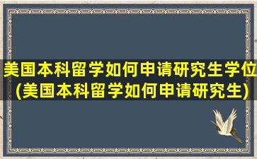 美国本科留学如何申请研究生学位(美国本科留学如何申请研究生)