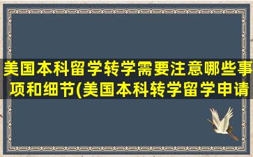 美国本科留学转学需要注意哪些事项和细节(美国本科转学留学申请如何准备)