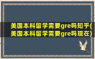 美国本科留学需要gre吗知乎(美国本科留学需要gre吗现在)