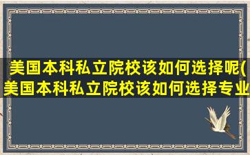 美国本科私立院校该如何选择呢(美国本科私立院校该如何选择专业)