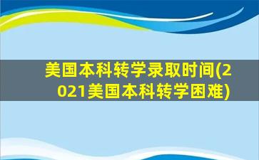 美国本科转学录取时间(2021美国本科转学困难)