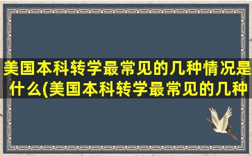 美国本科转学最常见的几种情况是什么(美国本科转学最常见的几种情况有哪些)