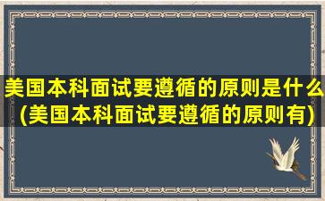 美国本科面试要遵循的原则是什么(美国本科面试要遵循的原则有)