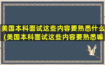 美国本科面试这些内容要熟悉什么(美国本科面试这些内容要熟悉嘛)