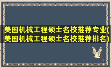 美国机械工程硕士名校推荐专业(美国机械工程硕士名校推荐排名)