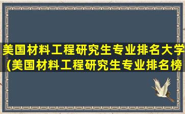 美国材料工程研究生专业排名大学(美国材料工程研究生专业排名榜)