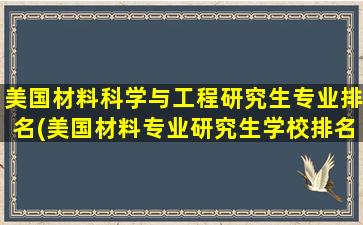 美国材料科学与工程研究生专业排名(美国材料专业研究生学校排名)