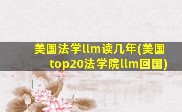 美国法学llm读几年(美国top20法学院llm回国)