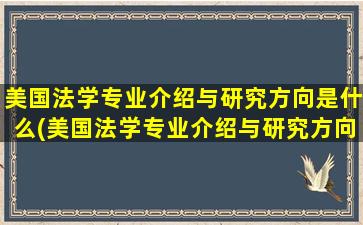 美国法学专业介绍与研究方向是什么(美国法学专业介绍与研究方向怎么写)