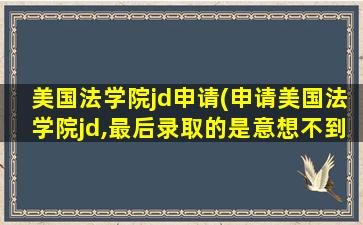 美国法学院jd申请(申请美国法学院jd,最后录取的是意想不到的学校)