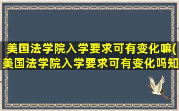 美国法学院入学要求可有变化嘛(美国法学院入学要求可有变化吗知乎)