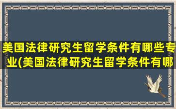 美国法律研究生留学条件有哪些专业(美国法律研究生留学条件有哪些呢)